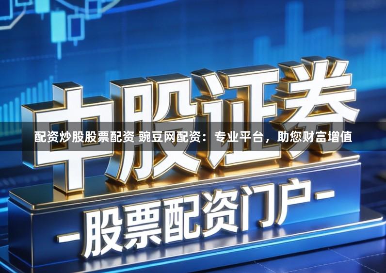 配资炒股股票配资 豌豆网配资：专业平台，助您财富增值