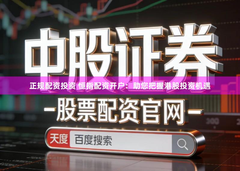 正规配资投资 恒指配资开户：助您把握港股投资机遇