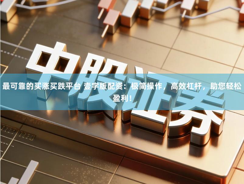 最可靠的买涨买跌平台 壹字版配资：极简操作，高效杠杆，助您轻松盈利！