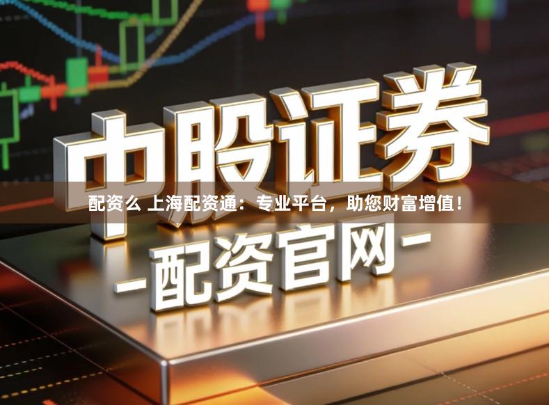 配资么 上海配资通：专业平台，助您财富增值！