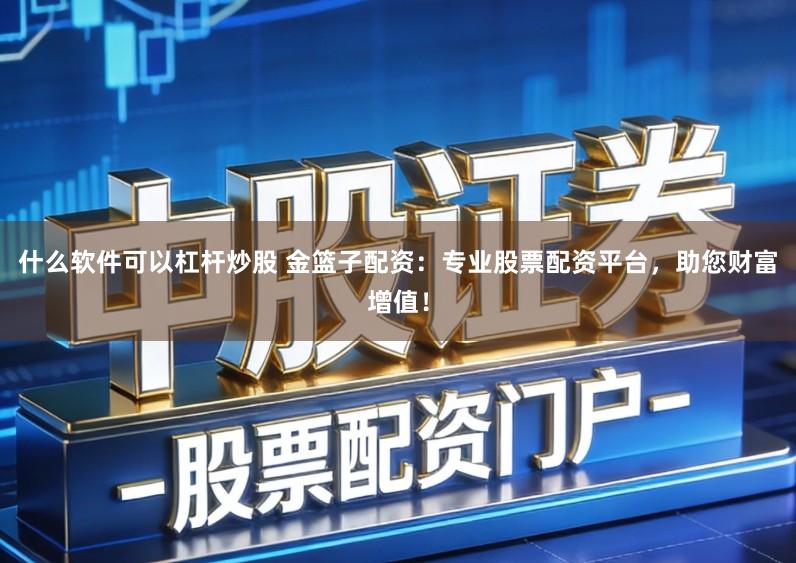什么软件可以杠杆炒股 金篮子配资：专业股票配资平台，助您财富增值！