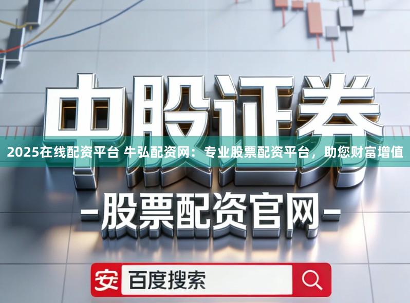 2025在线配资平台 牛弘配资网：专业股票配资平台，助您财富增值