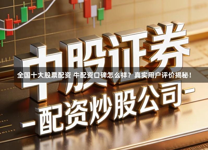 全国十大股票配资 牛配资口碑怎么样？真实用户评价揭秘！