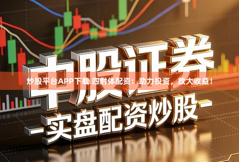 炒股平台APP下载 四射体配资：助力投资，放大收益！