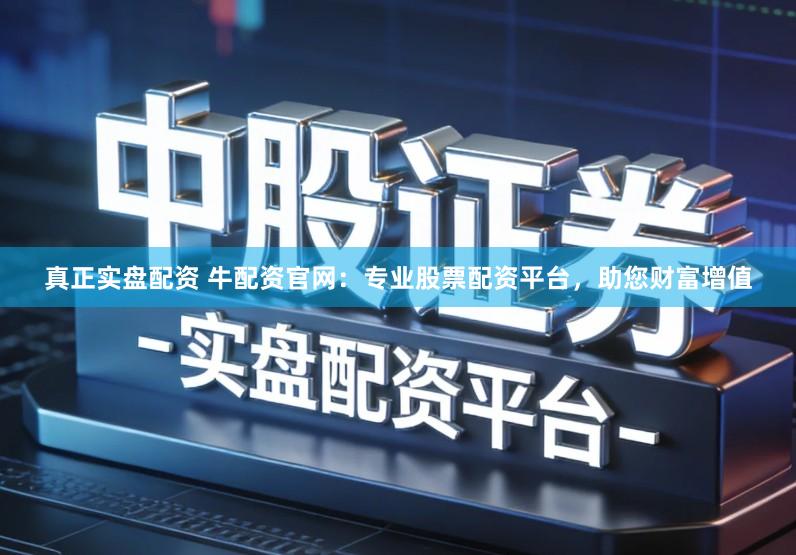 真正实盘配资 牛配资官网：专业股票配资平台，助您财富增值