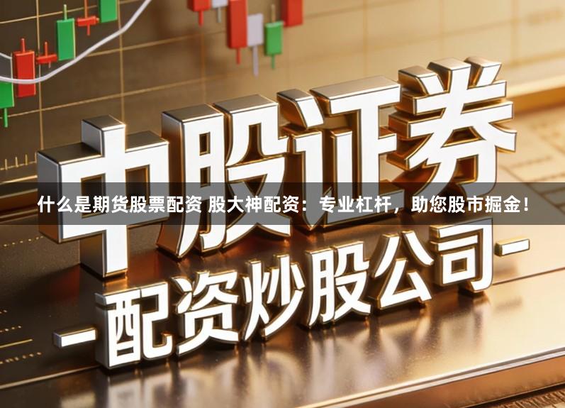 什么是期货股票配资 股大神配资：专业杠杆，助您股市掘金！