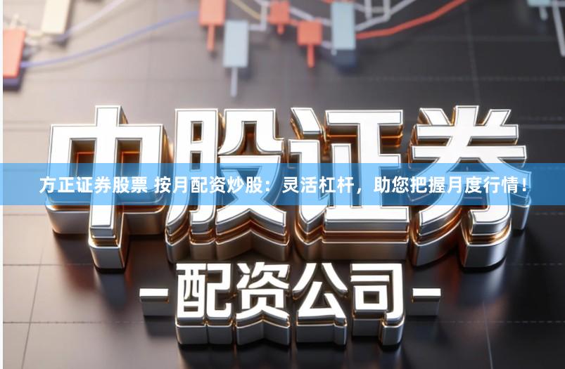方正证券股票 按月配资炒股：灵活杠杆，助您把握月度行情！