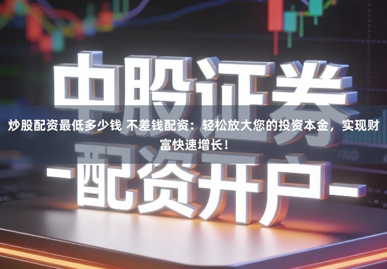 炒股配资最低多少钱 不差钱配资：轻松放大您的投资本金，实现财富快速增长！