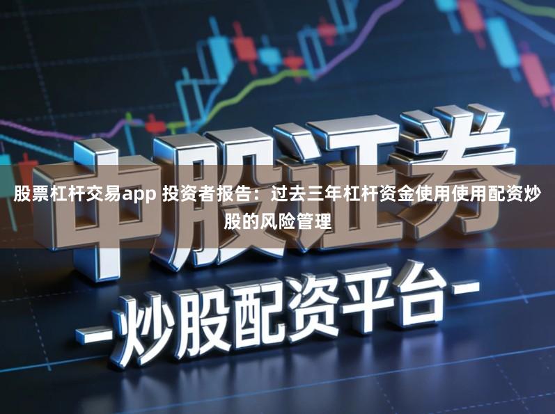 股票杠杆交易app 投资者报告：过去三年杠杆资金使用使用配资炒股的风险管理