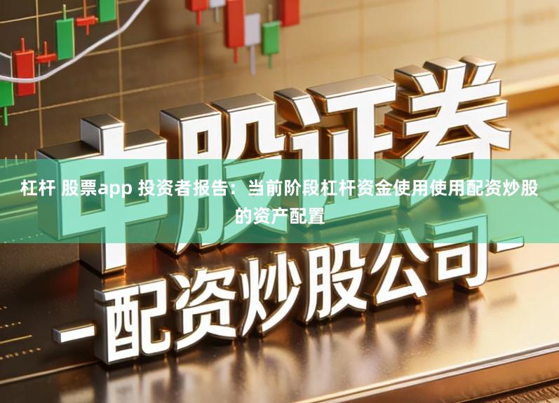 杠杆 股票app 投资者报告：当前阶段杠杆资金使用使用配资炒股的资产配置