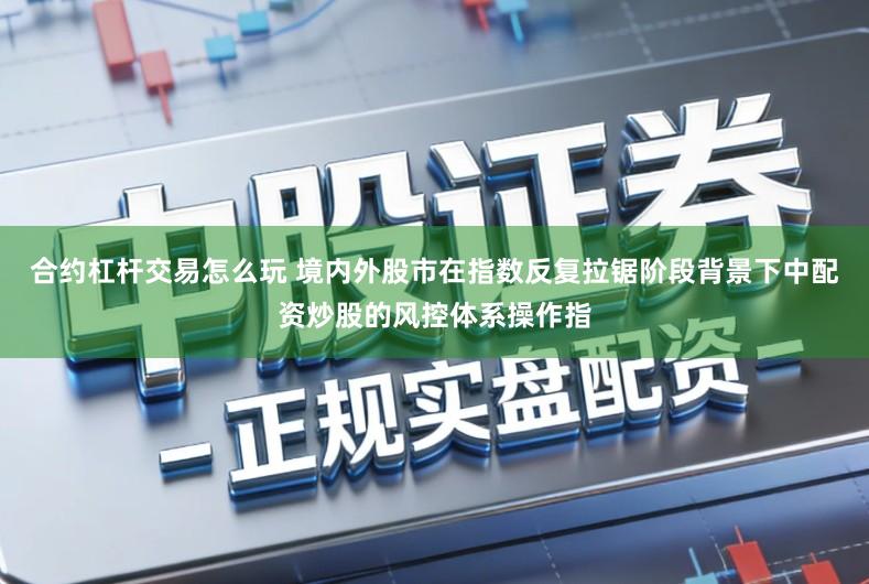 合约杠杆交易怎么玩 境内外股市在指数反复拉锯阶段背景下中配资炒股的风控体系操作指