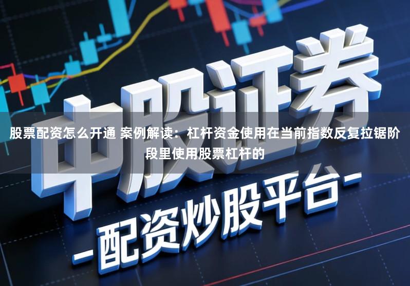 股票配资怎么开通 案例解读：杠杆资金使用在当前指数反复拉锯阶段里使用股票杠杆的