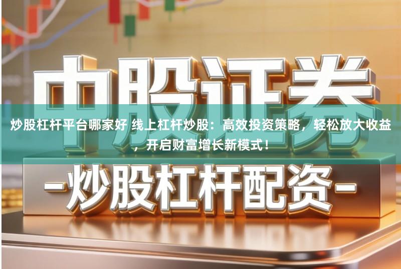 炒股杠杆平台哪家好 线上杠杆炒股：高效投资策略，轻松放大收益，开启财富增长新模式！