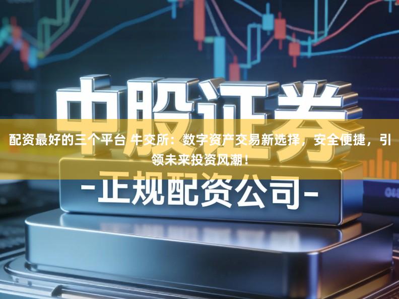 配资最好的三个平台 牛交所：数字资产交易新选择，安全便捷，引领未来投资风潮！