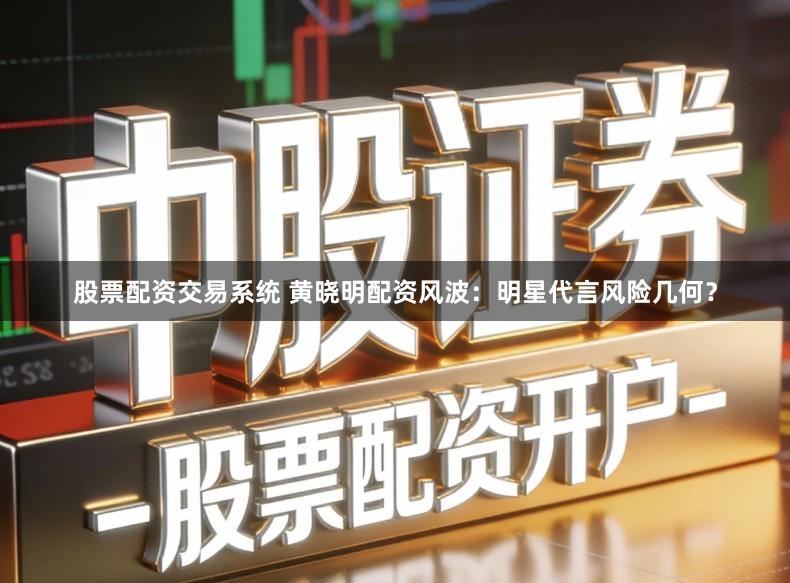 股票配资交易系统 黄晓明配资风波：明星代言风险几何？