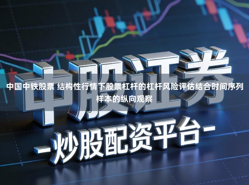 中国中铁股票 结构性行情下股票杠杆的杠杆风险评估结合时间序列样本的纵向观察