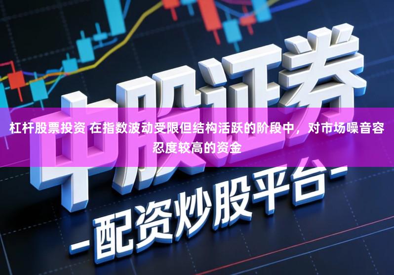 杠杆股票投资 在指数波动受限但结构活跃的阶段中，对市场噪音容忍度较高的资金