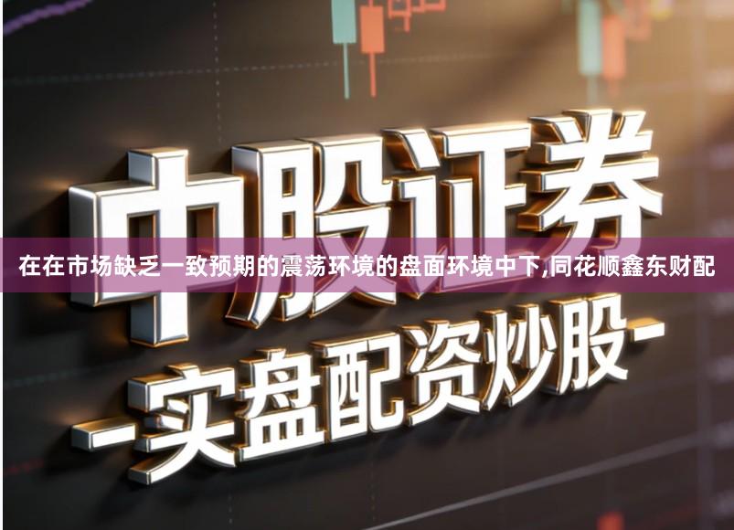 在在市场缺乏一致预期的震荡环境的盘面环境中下,同花顺鑫东财配