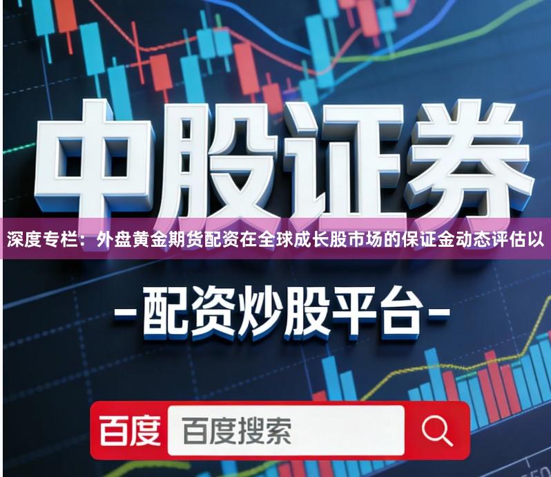 深度专栏：外盘黄金期货配资在全球成长股市场的保证金动态评估以