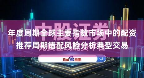 年度周期全球主要指数市场中的配资推荐周期错配风险分析典型交易