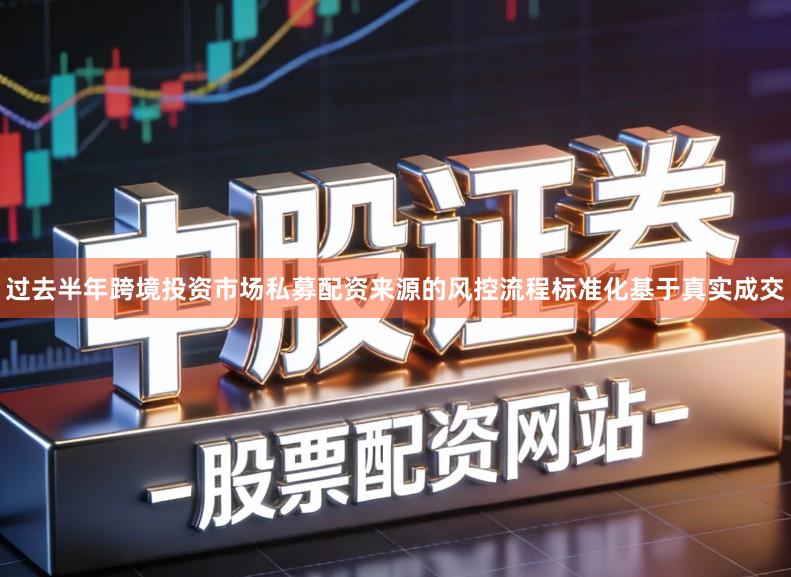 过去半年跨境投资市场私募配资来源的风控流程标准化基于真实成交