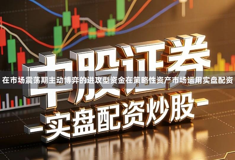 在市场震荡期主动博弈的进攻型资金在策略性资产市场运用实盘配资