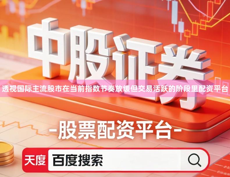 透视国际主流股市在当前指数节奏放缓但交易活跃的阶段里配资平台