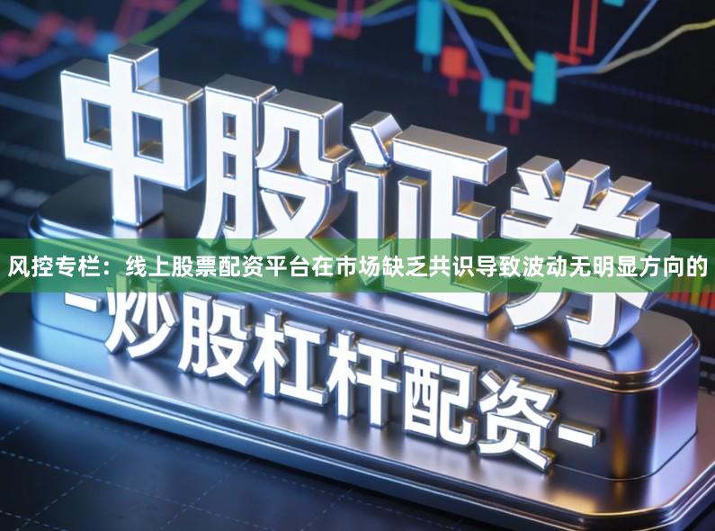 风控专栏：线上股票配资平台在市场缺乏共识导致波动无明显方向的