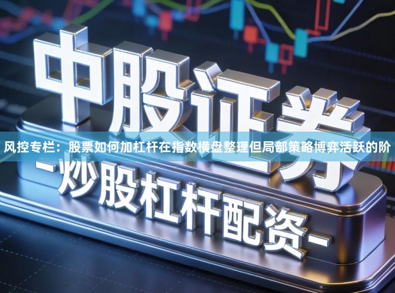 风控专栏：股票如何加杠杆在指数横盘整理但局部策略博弈活跃的阶
