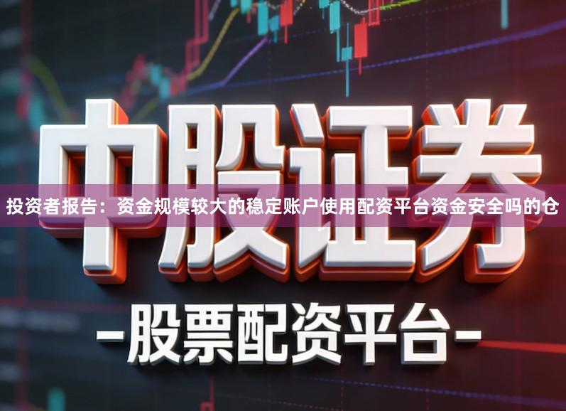 投资者报告：资金规模较大的稳定账户使用配资平台资金安全吗的仓