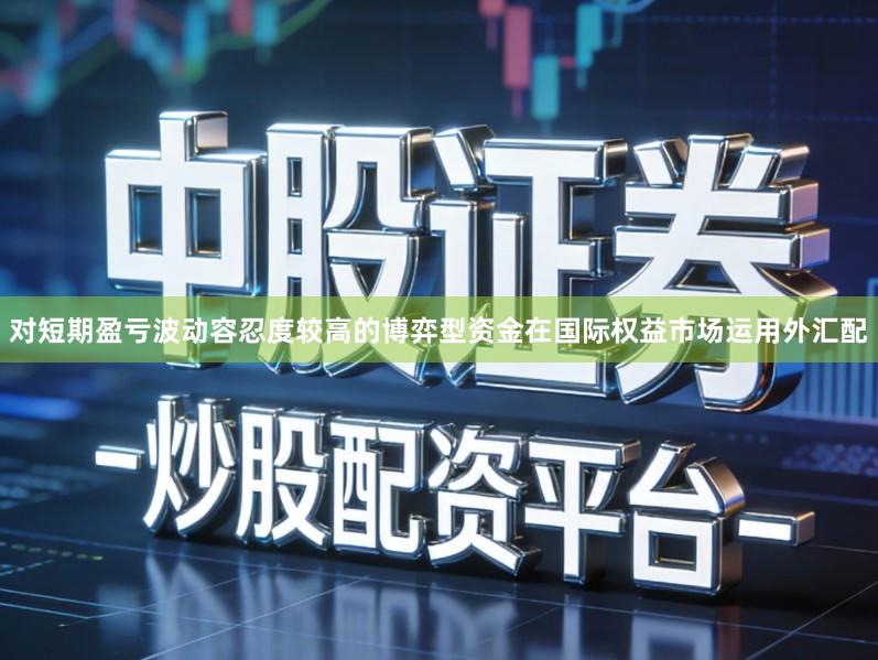 对短期盈亏波动容忍度较高的博弈型资金在国际权益市场运用外汇配