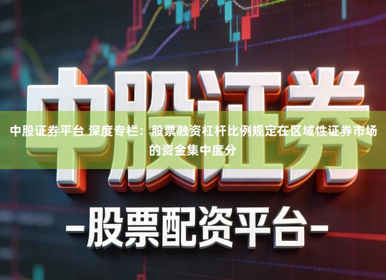 中股证券平台 深度专栏：股票融资杠杆比例规定在区域性证券市场的资金集中度分