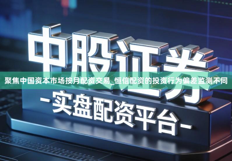 聚焦中国资本市场按月配资交易_恒信配资的投资行为偏差监测不同