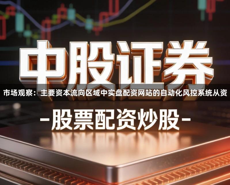 市场观察：主要资本流向区域中实盘配资网站的自动化风控系统从资