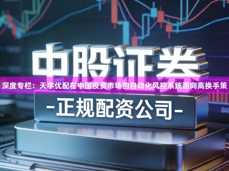 深度专栏：天宇优配在中国投资市场的自动化风控系统面向高换手策