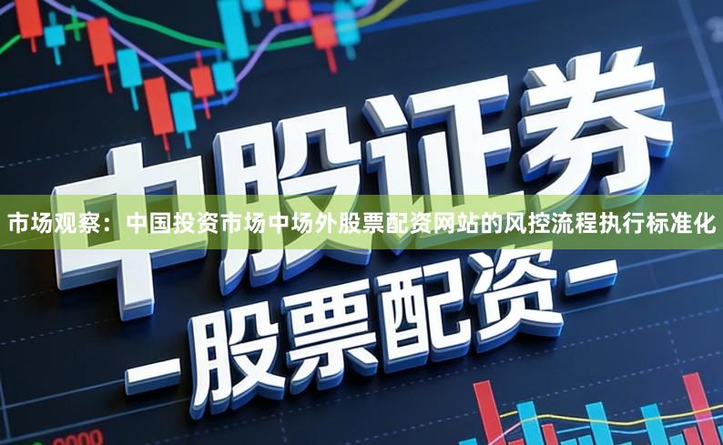 市场观察：中国投资市场中场外股票配资网站的风控流程执行标准化
