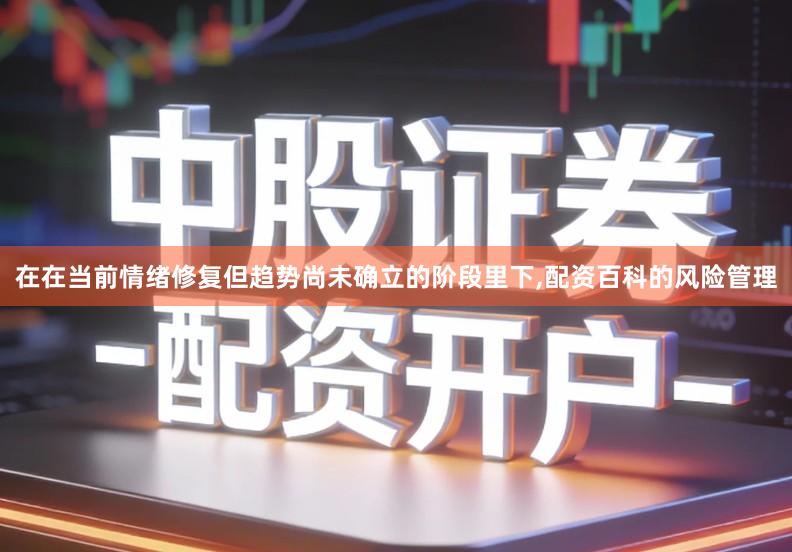 在在当前情绪修复但趋势尚未确立的阶段里下,配资百科的风险管理