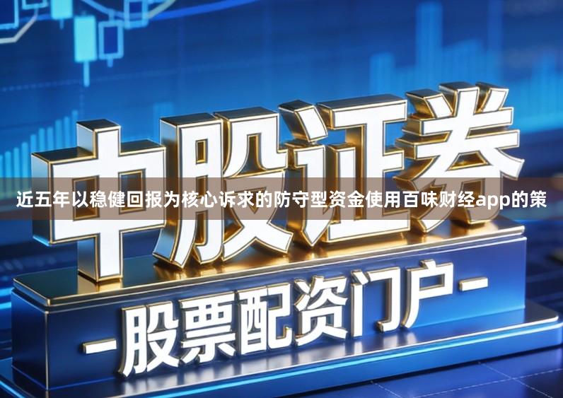 近五年以稳健回报为核心诉求的防守型资金使用百味财经app的策