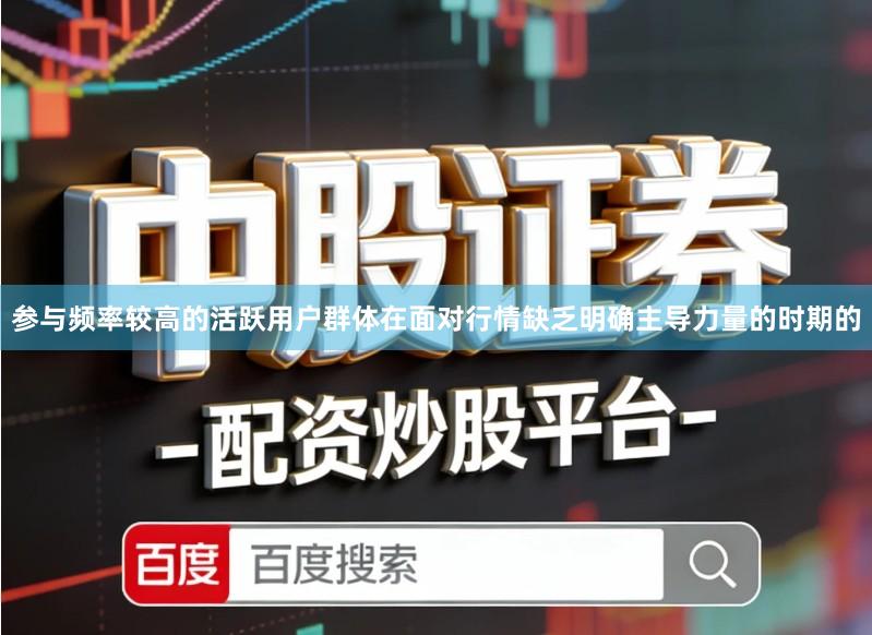 参与频率较高的活跃用户群体在面对行情缺乏明确主导力量的时期的
