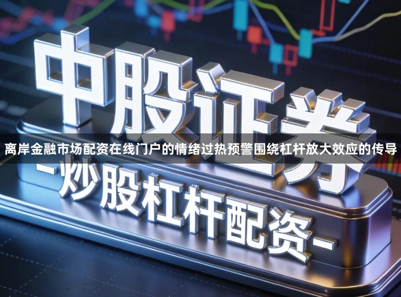 离岸金融市场配资在线门户的情绪过热预警围绕杠杆放大效应的传导