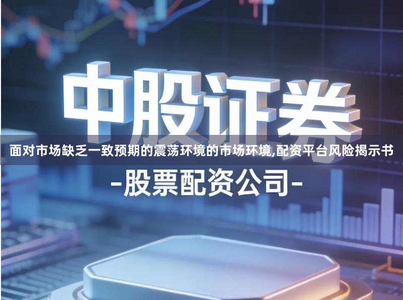 面对市场缺乏一致预期的震荡环境的市场环境,配资平台风险揭示书