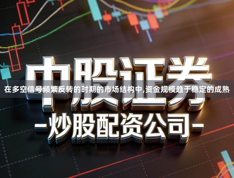 在多空信号频繁反转的时期的市场结构中,资金规模趋于稳定的成熟