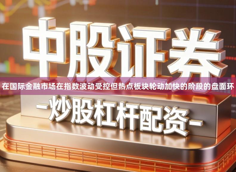 在国际金融市场在指数波动受控但热点板块轮动加快的阶段的盘面环