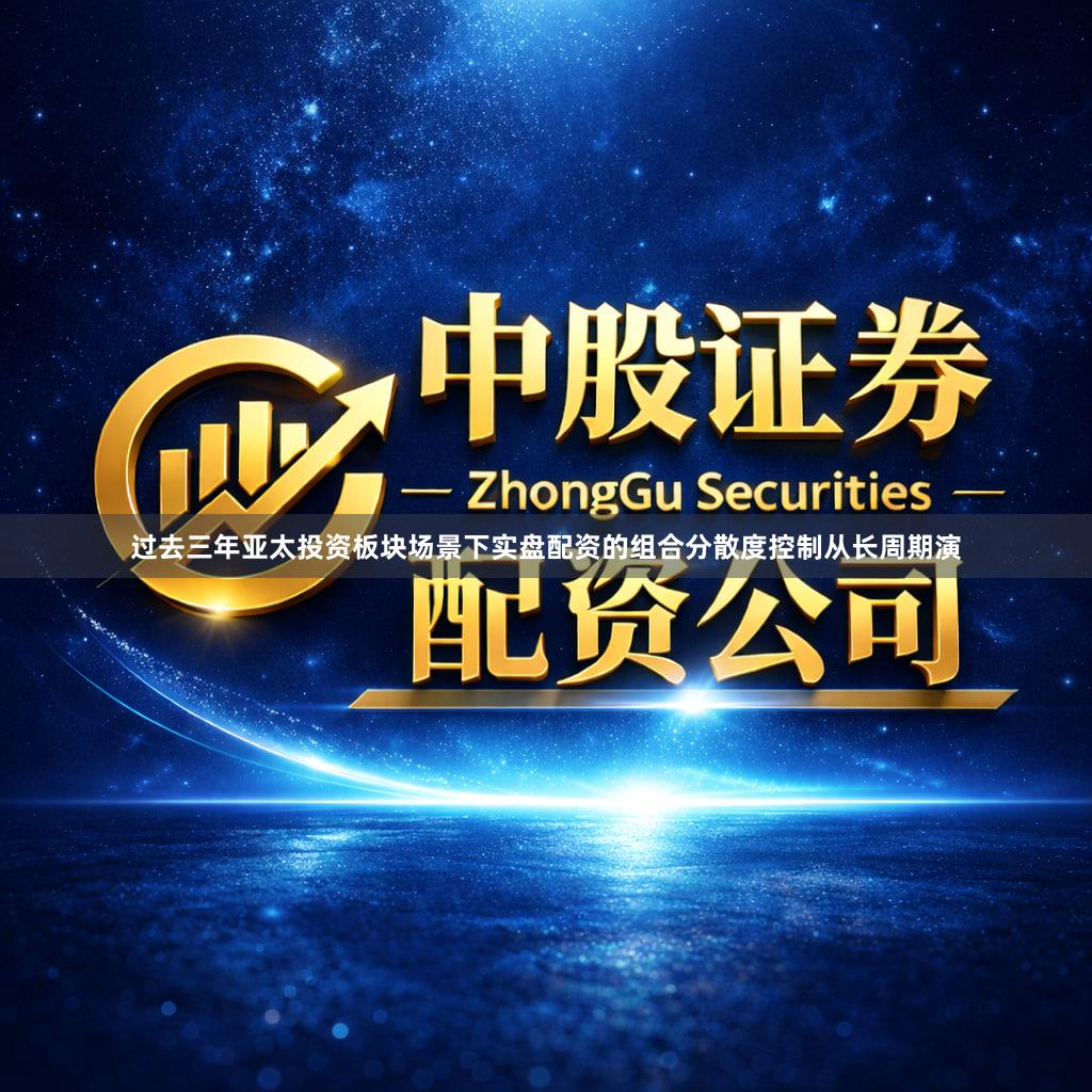 过去三年亚太投资板块场景下实盘配资的组合分散度控制从长周期演