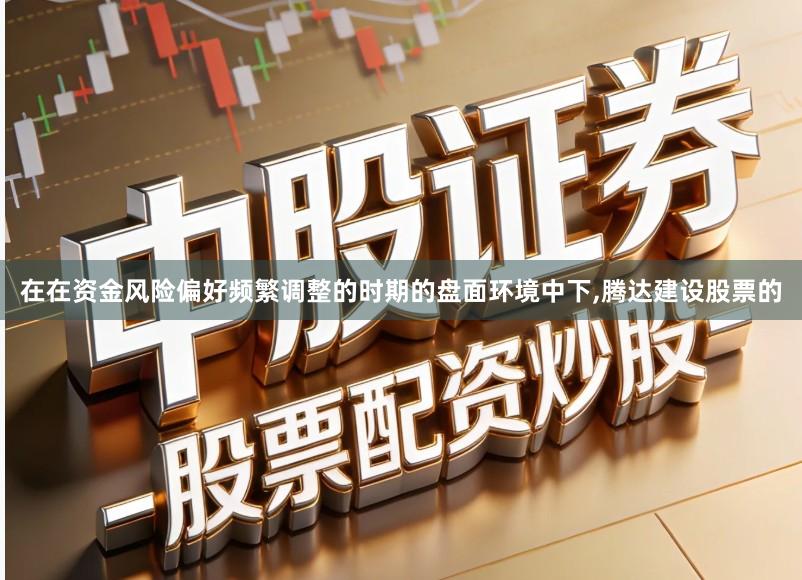 在在资金风险偏好频繁调整的时期的盘面环境中下,腾达建设股票的