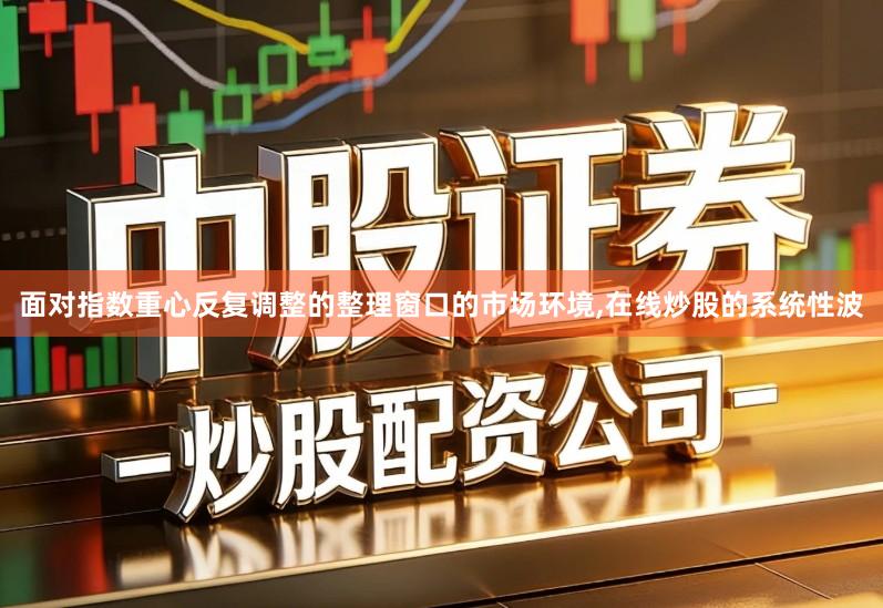 面对指数重心反复调整的整理窗口的市场环境,在线炒股的系统性波