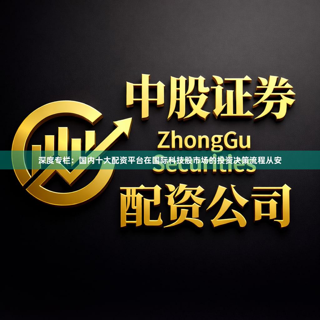 深度专栏：国内十大配资平台在国际科技股市场的投资决策流程从安
