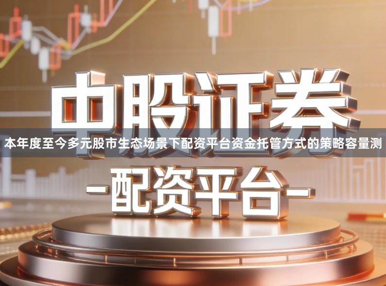 本年度至今多元股市生态场景下配资平台资金托管方式的策略容量测