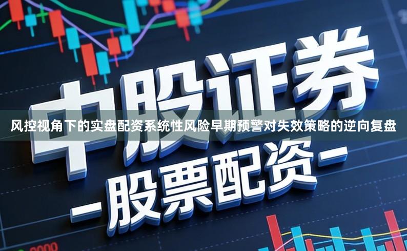 风控视角下的实盘配资系统性风险早期预警对失效策略的逆向复盘