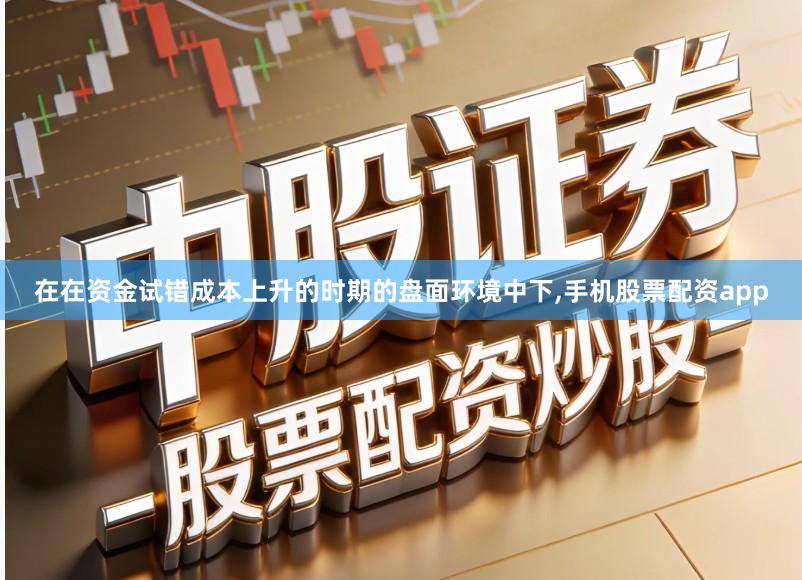 在在资金试错成本上升的时期的盘面环境中下,手机股票配资app